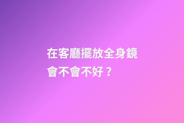 在客廳擺放全身鏡會不會不好？